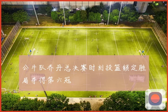 公牛队乔丹总决赛时刻投篮锁定胜局夺得第六冠