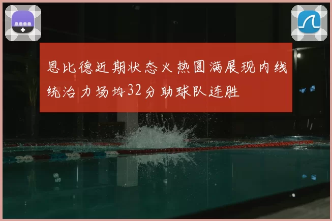 恩比德近期状态火热圆满展现内线统治力场均32分助球队连胜