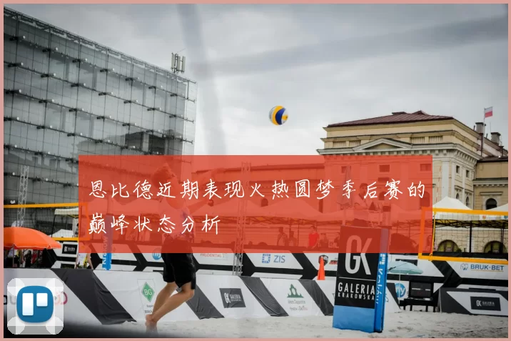 恩比德近期表现火热圆梦季后赛的巅峰状态分析