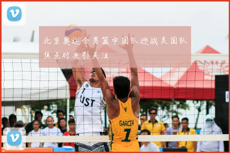 北京奥运会男篮中国队迎战美国队焦点对决引关注