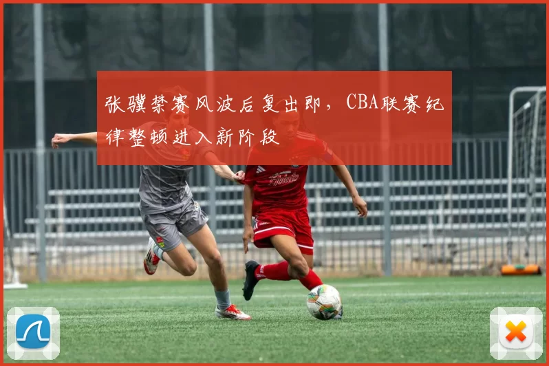 张骥禁赛风波后复出即,CBA联赛纪律整顿进入新阶段