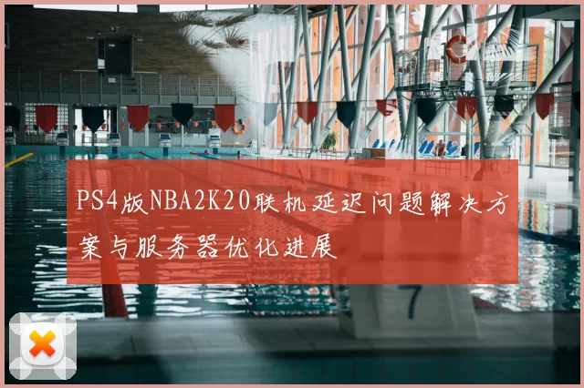 PS4版NBA2K20联机延迟问题解决方案与服务器优化进展
