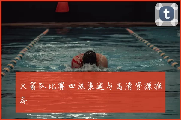 火箭队比赛回放渠道与高清资源推荐