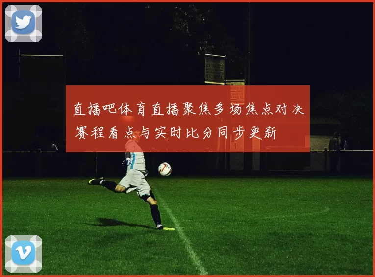 直播吧体育直播聚焦多场焦点对决 赛程看点与实时比分同步更新