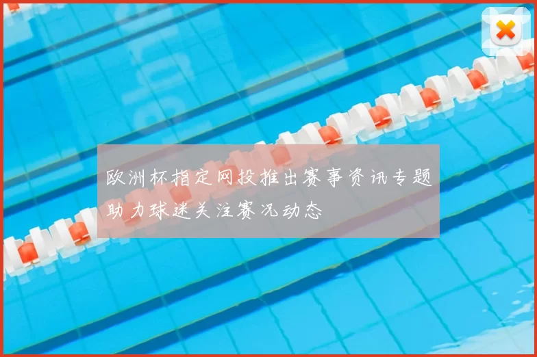 欧洲杯指定网投推出赛事资讯专题助力球迷关注赛况动态