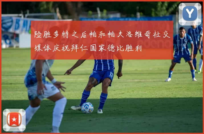 险胜多特之后帕和帕夫洛维奇社交媒体庆祝拜仁国家德比胜利