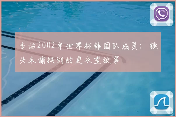 专访2002年世界杯韩国队成员：镜头未捕捉到的更衣室故事