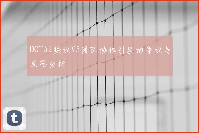 DOTA2热议V5团队协作引发的争议与反思分析
