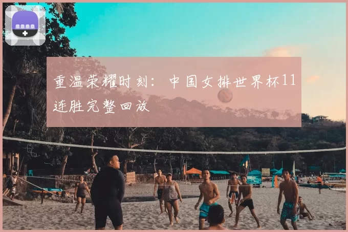重温荣耀时刻：中国女排世界杯11连胜完整回放