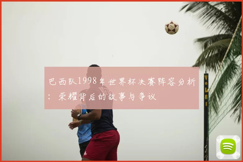 巴西队1998年世界杯决赛阵容分析：荣耀背后的故事与争议