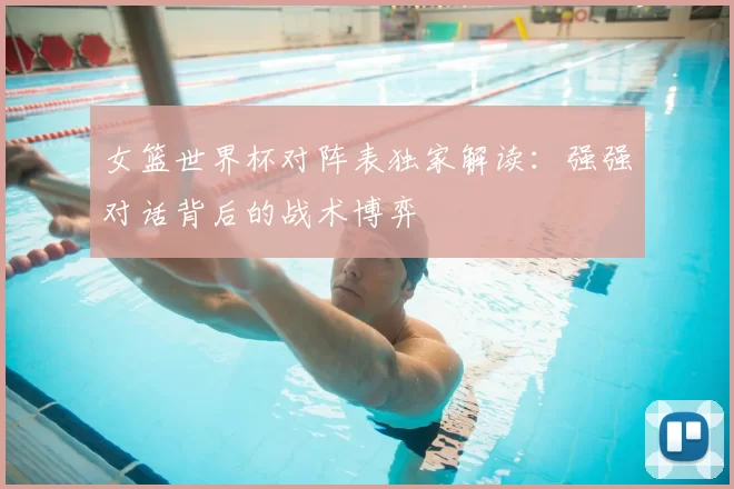 女篮世界杯对阵表独家解读：强强对话背后的战术博弈