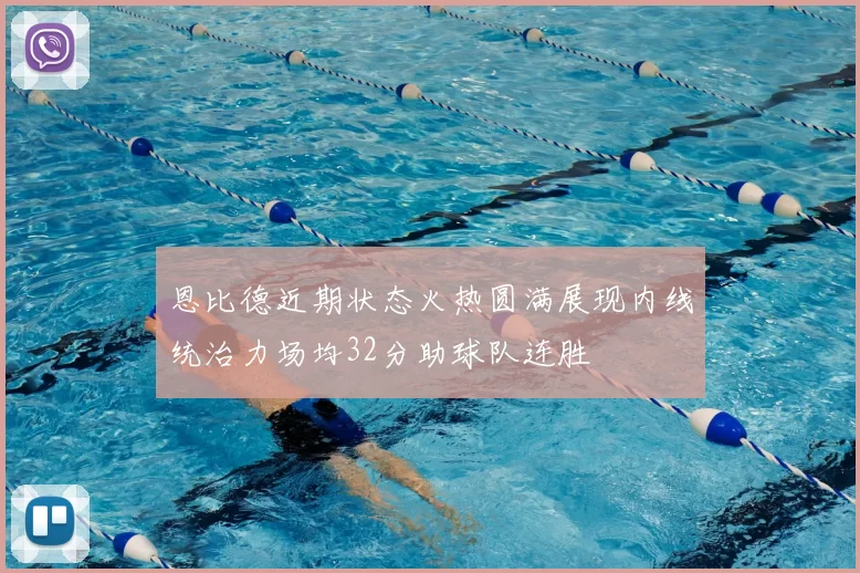 恩比德近期状态火热圆满展现内线统治力场均32分助球队连胜