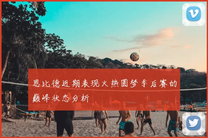 恩比德近期表现火热圆梦季后赛的巅峰状态分析