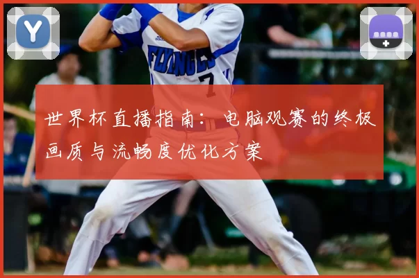 世界杯直播指南：电脑观赛的终极画质与流畅度优化方案