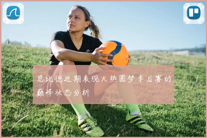 恩比德近期表现火热圆梦季后赛的巅峰状态分析