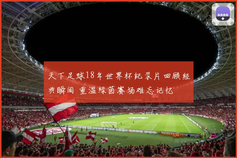 天下足球18年世界杯纪录片回顾经典瞬间 重温绿茵赛场难忘记忆