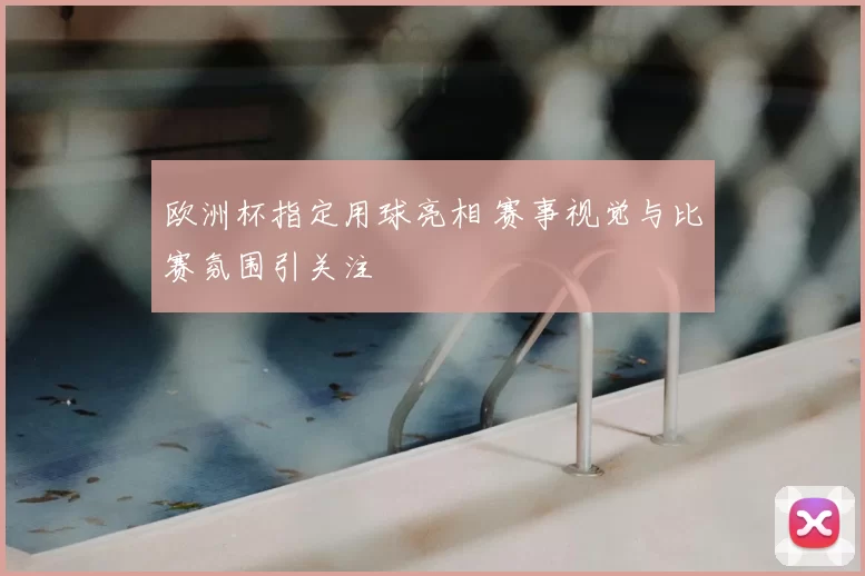欧洲杯指定用球亮相 赛事视觉与比赛氛围引关注