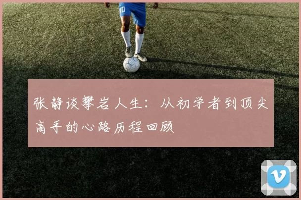 张静谈攀岩人生:从初学者到顶尖高手的心路历程回顾
