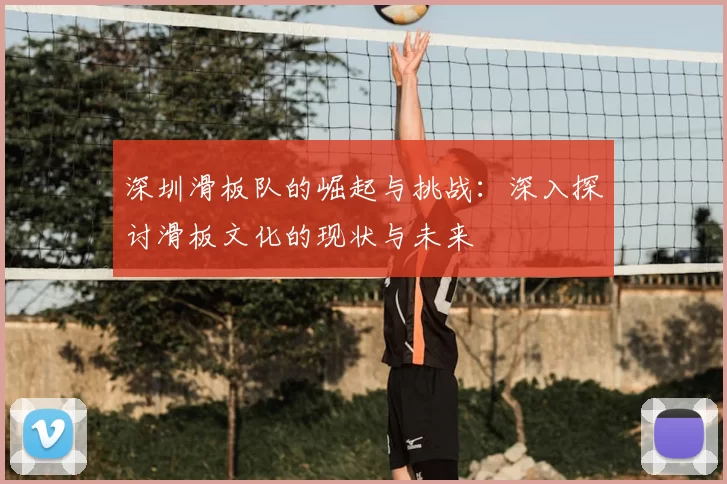 深圳滑板队的崛起与挑战：深入探讨滑板文化的现状与未来