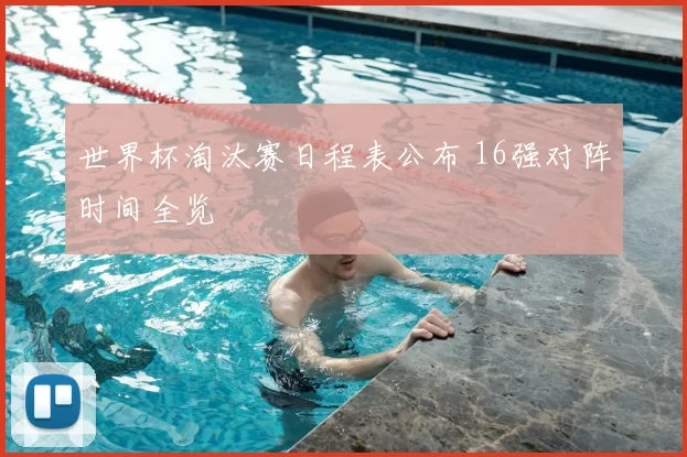 世界杯淘汰赛日程表公布 16强对阵时间全览