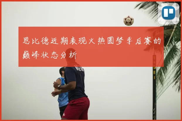 恩比德近期表现火热圆梦季后赛的巅峰状态分析