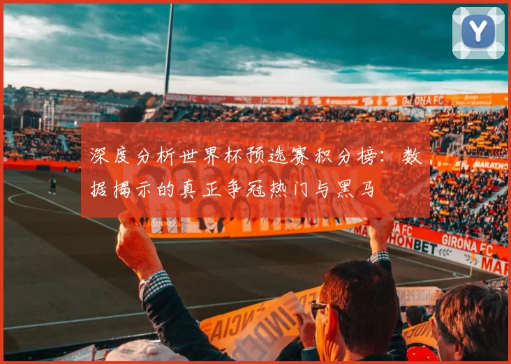 深度分析世界杯预选赛积分榜:数据揭示的真正争冠热门与黑马