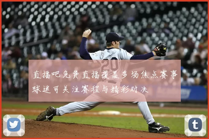 直播吧免费直播覆盖多场焦点赛事球迷可关注赛程与精彩对决