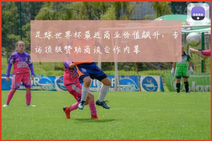 足球世界杯最近商业价值飙升，专访顶级赞助商谈合作内幕