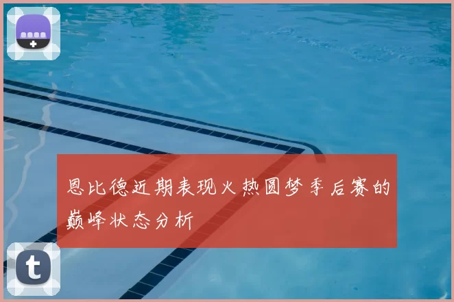 恩比德近期表现火热圆梦季后赛的巅峰状态分析