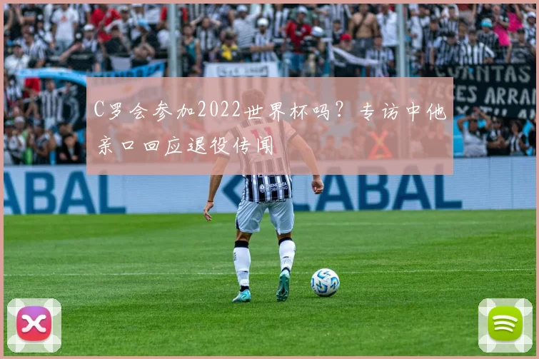 C罗会参加2022世界杯吗？专访中他亲口回应退役传闻