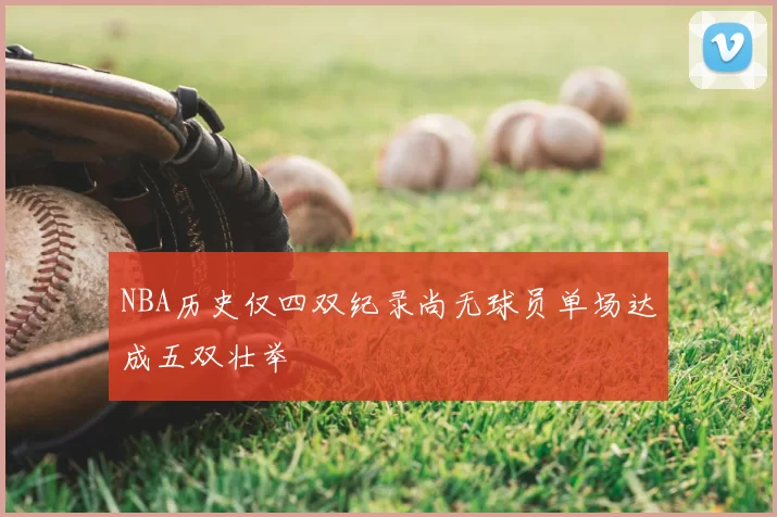 NBA历史仅四双纪录尚无球员单场达成五双壮举