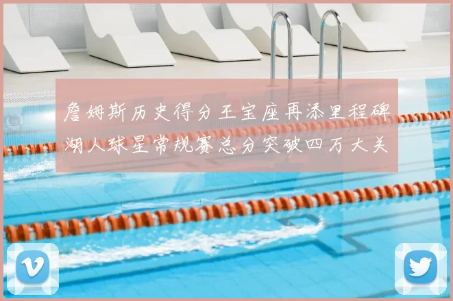 詹姆斯历史得分王宝座再添里程碑湖人球星常规赛总分突破四万大关