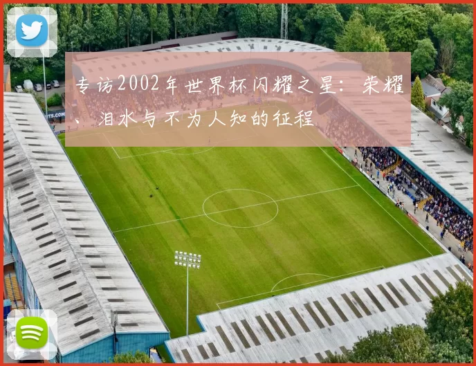 专访2002年世界杯闪耀之星：荣耀、泪水与不为人知的征程