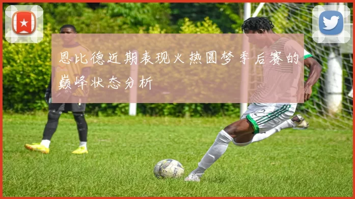 恩比德近期表现火热圆梦季后赛的巅峰状态分析