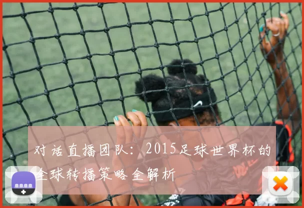 对话直播团队:2015足球世界杯的全球转播策略全解析