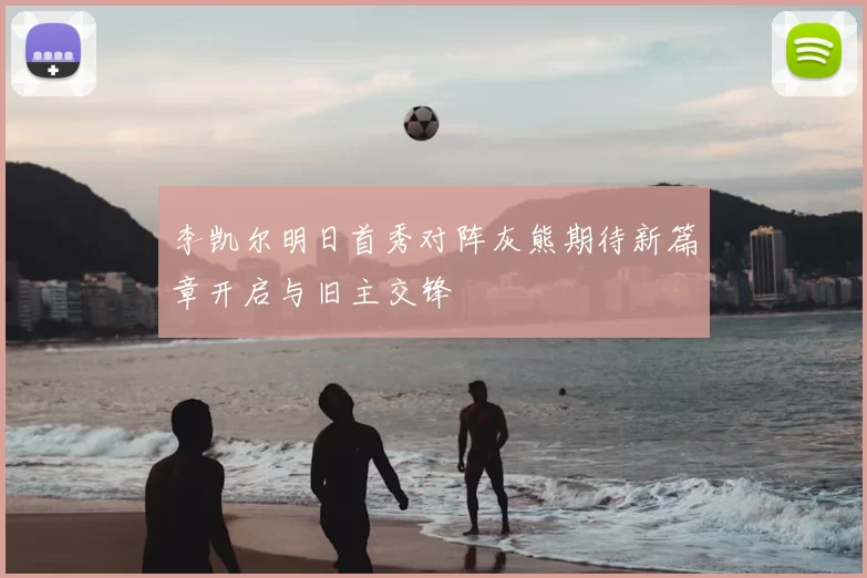李凯尔明日首秀对阵灰熊期待新篇章开启与旧主交锋