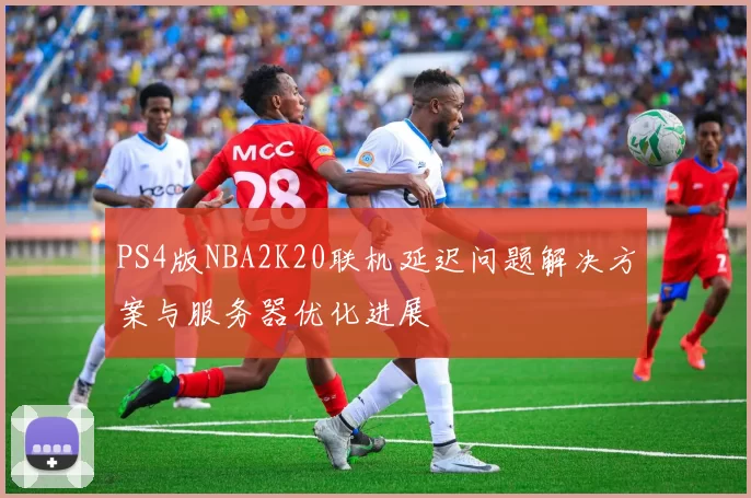 PS4版NBA2K20联机延迟问题解决方案与服务器优化进展