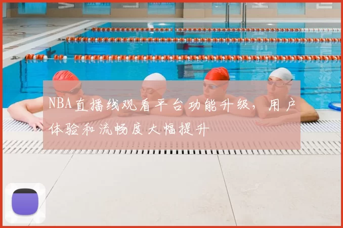 NBA直播线观看平台功能升级，用户体验和流畅度大幅提升