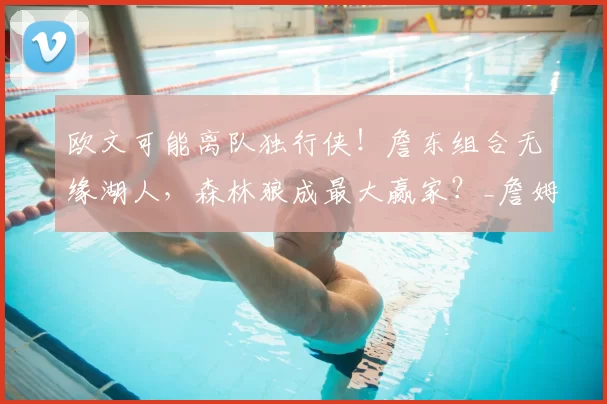欧文可能离队独行侠!詹东组合无缘湖人,森林狼成最大赢家?_詹姆斯_1_CBA