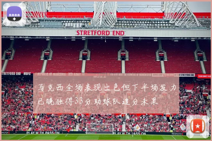 马克西全场表现出色但下半场发力已晚独得33分助球队追分未果