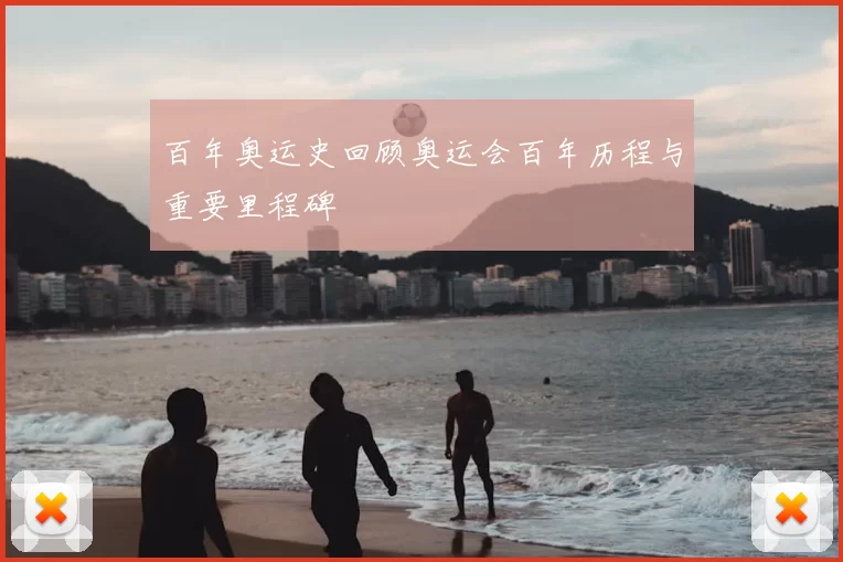 百年奥运史回顾奥运会百年历程与重要里程碑