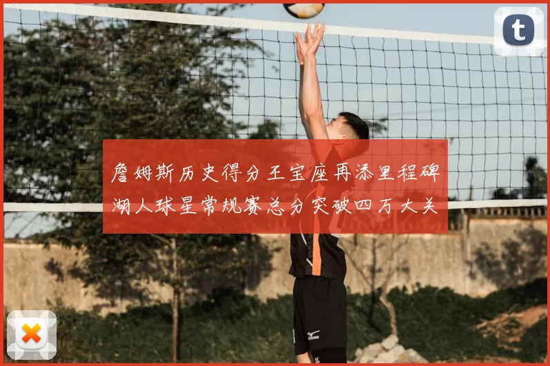 詹姆斯历史得分王宝座再添里程碑湖人球星常规赛总分突破四万大关