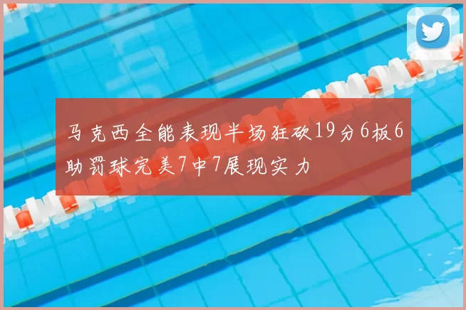 马克西全能表现半场狂砍19分6板6助罚球完美7中7展现实力