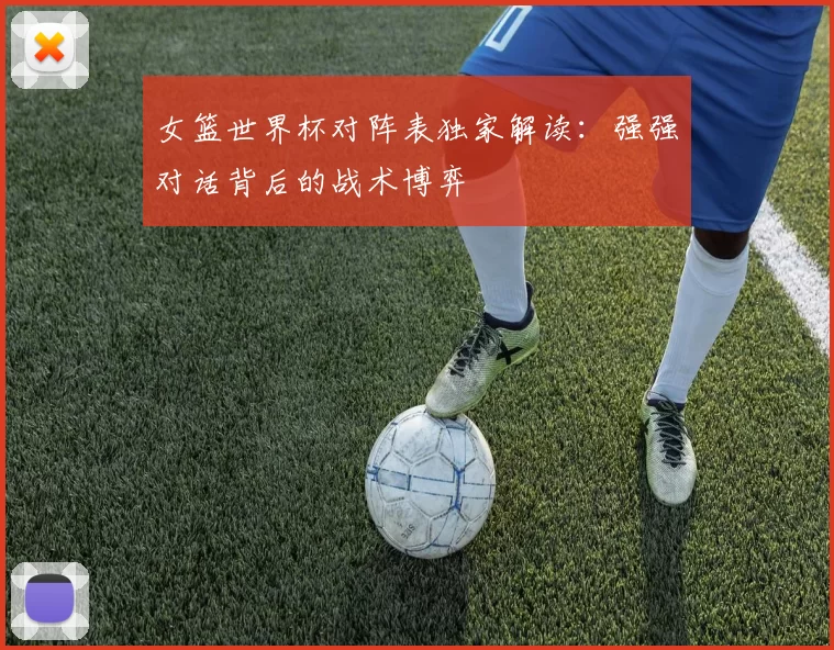 女篮世界杯对阵表独家解读：强强对话背后的战术博弈