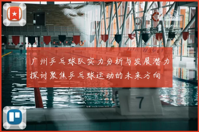 广州乒乓球队实力分析与发展潜力探讨聚焦乒乓球运动的未来方向