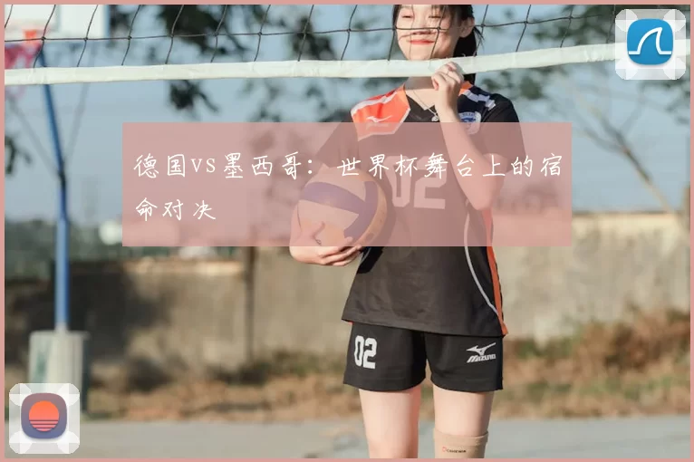 德国vs墨西哥：世界杯舞台上的宿命对决