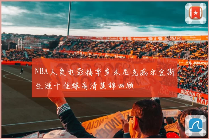 NBA人类电影精华多米尼克威尔金斯生涯十佳球高清集锦回顾