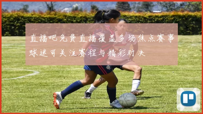 直播吧免费直播覆盖多场焦点赛事球迷可关注赛程与精彩对决