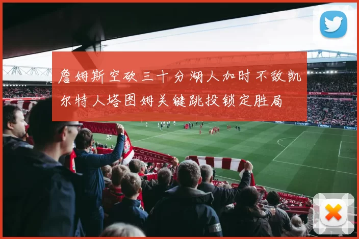 詹姆斯空砍三十分湖人加时不敌凯尔特人塔图姆关键跳投锁定胜局