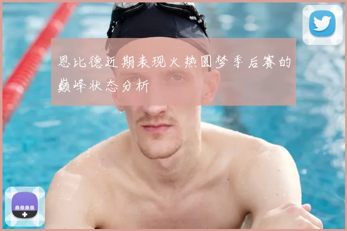 恩比德近期表现火热圆梦季后赛的巅峰状态分析